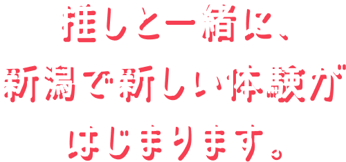 推しと一緒に、新潟で新しい体験が始まります。